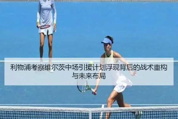 利物浦考察维尔茨中场引援计划浮现背后的战术重构与未来布局